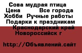 Сова-мудрая птица › Цена ­ 550 - Все города Хобби. Ручные работы » Подарки к праздникам   . Краснодарский край,Новороссийск г.